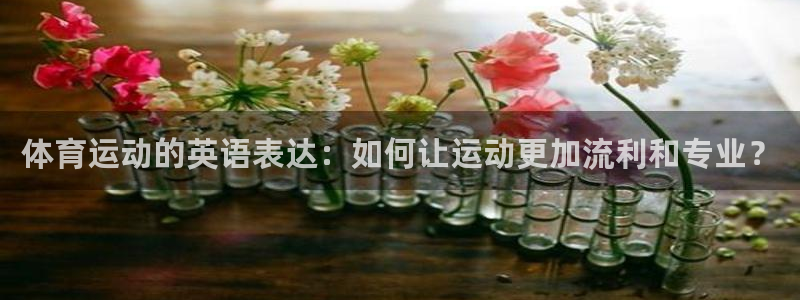 yy易游官网下载开户:体育运动的英语表达:如何让运动更加流利