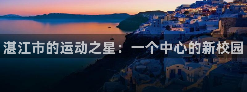 yy易游官网下载联系电话:湛江市的运动之星:一个中心的新校园